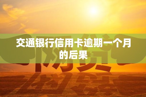 交通银行信用卡逾期一个月的后果 交通银行信用卡逾期一个月的后果