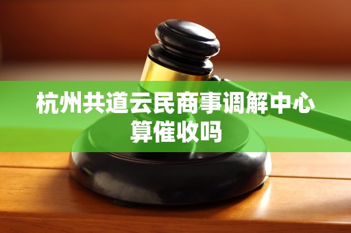 杭州共道云民商事调解中心算催收吗