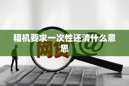 租机要求一次性还清什么意思 租机要求一次性还清什么意思