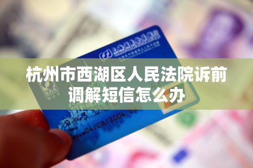 杭州市西湖区人民法院诉前调解短信怎么办 杭州市西湖区人民法院诉前调解短信怎么办