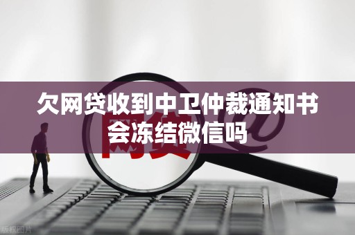 欠网贷收到中卫仲裁通知书会冻结微信吗