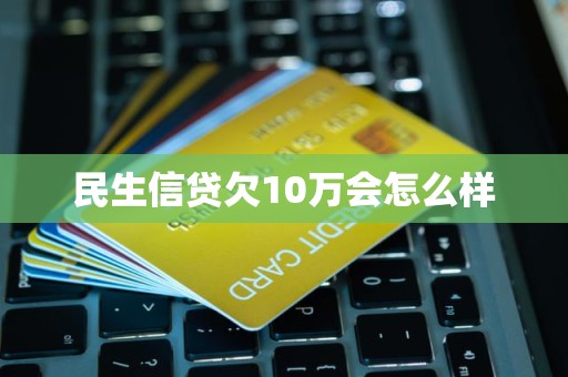民生信贷欠10万会怎么样