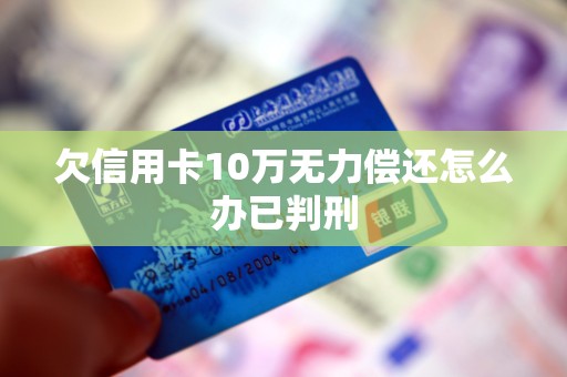 欠信用卡10万无力偿还怎么办已判刑