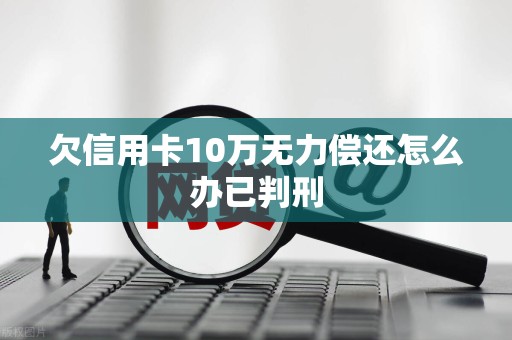欠信用卡10万无力偿还怎么办已判刑