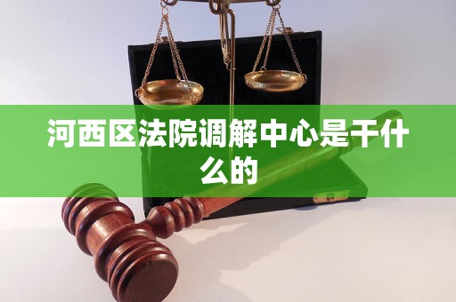 河西区法院调解中心是干什么的