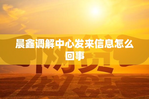 晨鑫调解中心发来信息怎么回事