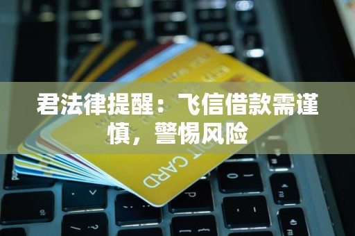 君法律提醒：飞信借款需谨慎，警惕风险