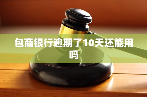 包商银行逾期了10天还能用吗 包商银行逾期了10天还能用吗