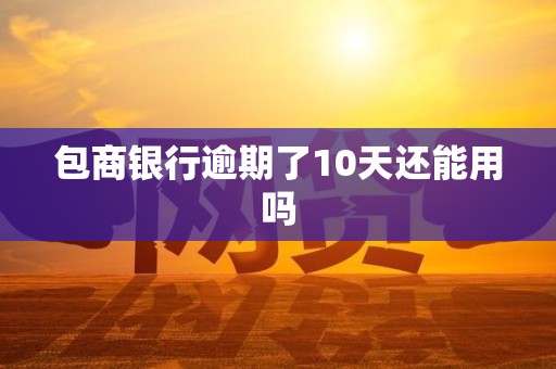 包商银行逾期了10天还能用吗 包商银行逾期了10天还能用吗