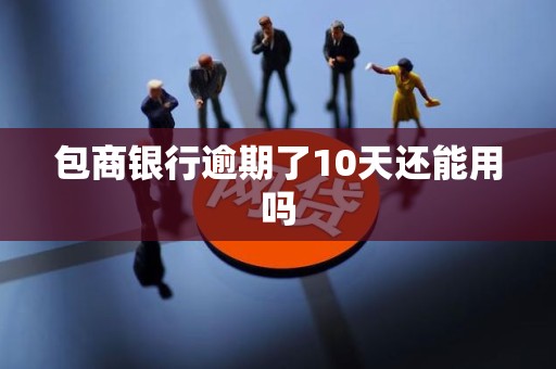 包商银行逾期了10天还能用吗 包商银行逾期了10天还能用吗
