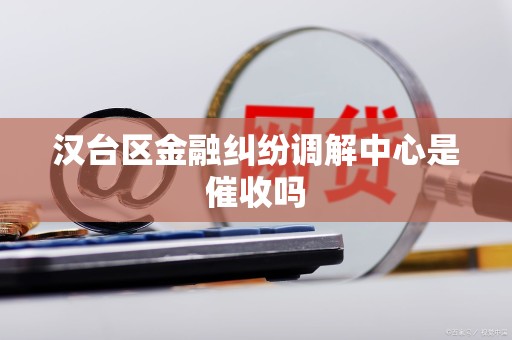 汉台区金融纠纷调解中心是催收吗