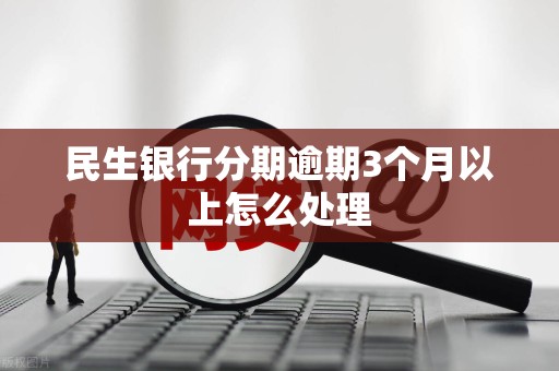 民生银行分期逾期3个月以上怎么处理