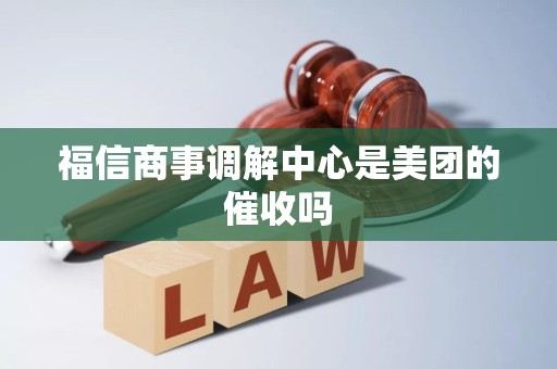 福信商事调解中心是美团的催收吗 福信商事调解中心是美团的催收吗