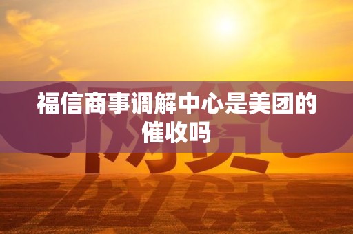 福信商事调解中心是美团的催收吗 福信商事调解中心是美团的催收吗