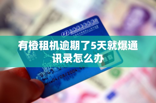 有橙租机逾期了5天就爆通讯录怎么办