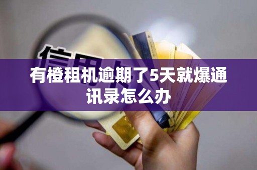 有橙租机逾期了5天就爆通讯录怎么办