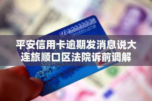 平安信用卡逾期发消息说大连旅顺口区法院诉前调解 平安信用卡逾期发消息说大连旅顺口区法院诉前调解