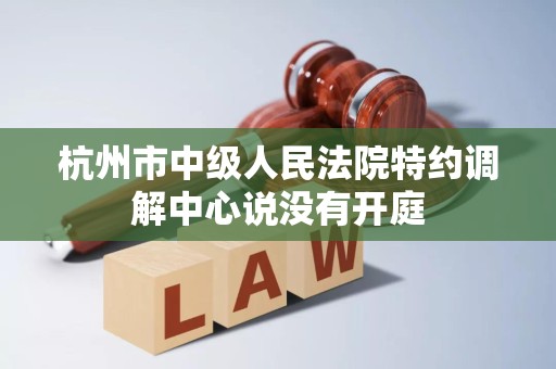 杭州市中级人民法院特约调解中心说没有开庭 杭州市中级人民法院特约调解中心说没有开庭