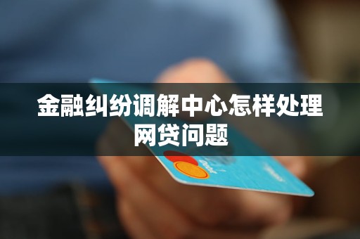 金融纠纷调解中心怎样处理网贷问题 金融纠纷调解中心怎样处理网贷问题