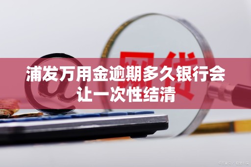浦发万用金逾期多久银行会让一次性结清