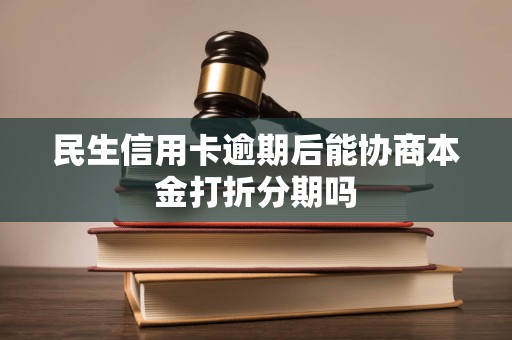 民生信用卡逾期后能协商本金打折分期吗