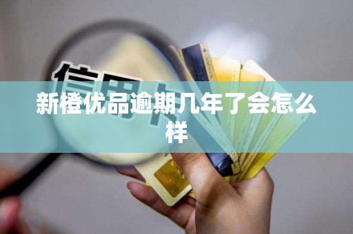 新橙优品逾期几年了会怎么样