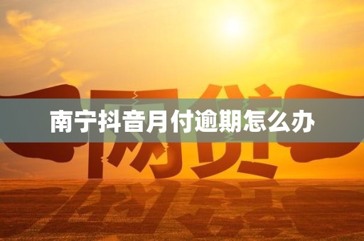 南宁抖音月付逾期怎么办