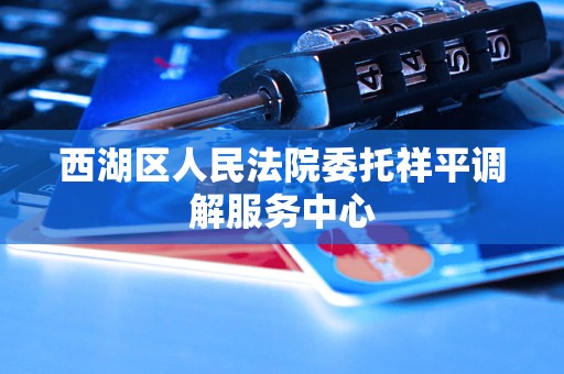 西湖区人民法院委托祥平调解服务中心