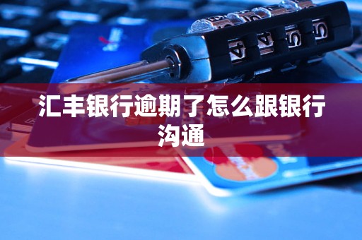 汇丰银行逾期了怎么跟银行沟通 汇丰银行逾期了怎么跟银行沟通