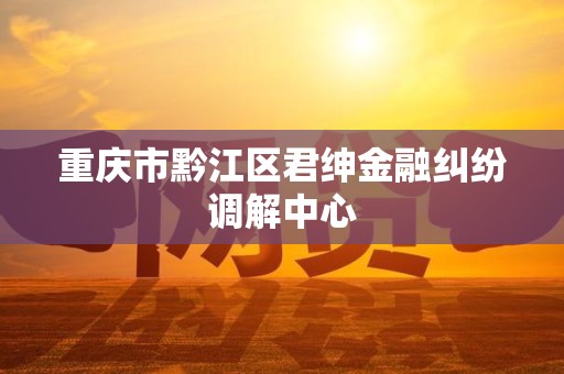 重庆市黔江区君绅金融纠纷调解中心