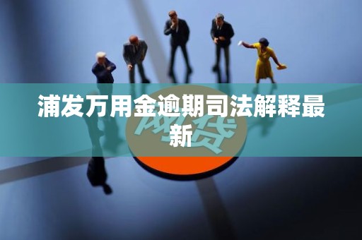 浦发万用金逾期司法解释最新 浦发万用金逾期司法解释最新