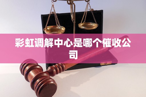 彩虹调解中心是哪个催收公司