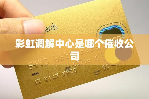彩虹调解中心是哪个催收公司
