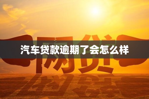 汽车贷款逾期了会怎么样 汽车贷款逾期了会怎么样