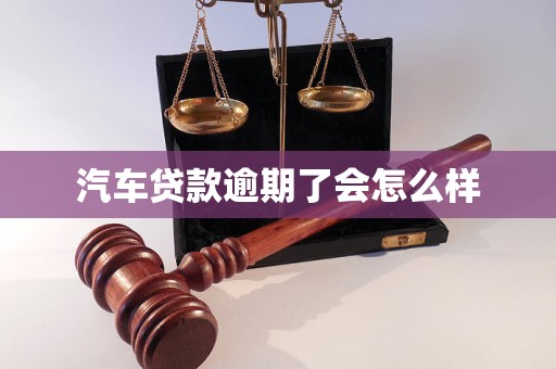 汽车贷款逾期了会怎么样 汽车贷款逾期了会怎么样