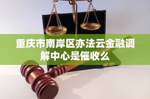 重庆市南岸区亦法云金融调解中心是催收么