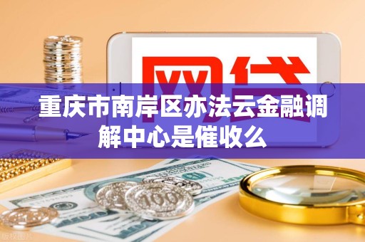重庆市南岸区亦法云金融调解中心是催收么