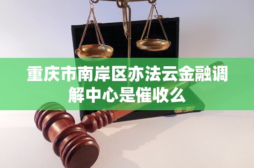 重庆市南岸区亦法云金融调解中心是催收么