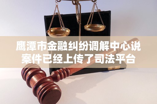 鹰潭市金融纠纷调解中心说案件已经上传了司法平台