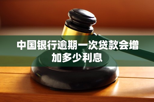 中国银行逾期一次贷款会增加多少利息 中国银行逾期一次贷款会增加多少利息