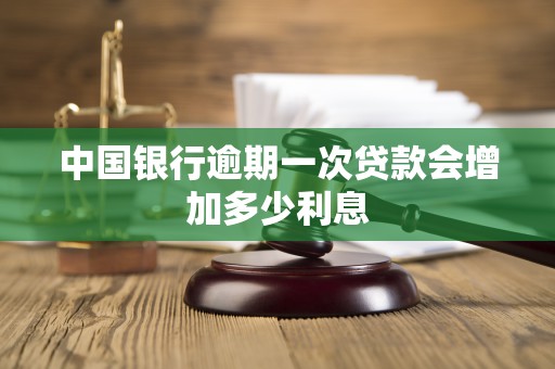 中国银行逾期一次贷款会增加多少利息 中国银行逾期一次贷款会增加多少利息