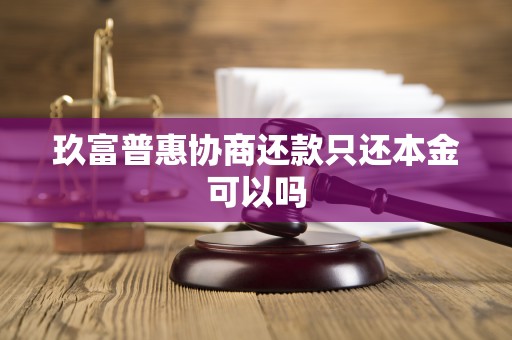 玖富普惠协商还款只还本金可以吗 玖富普惠协商还款只还本金可以吗