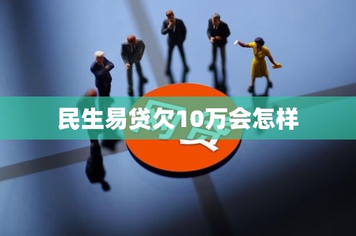 民生易贷欠10万会怎样