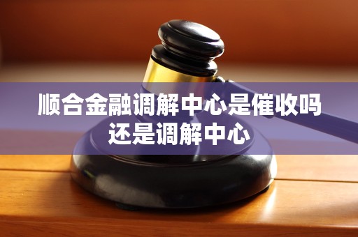 顺合金融调解中心是催收吗还是调解中心