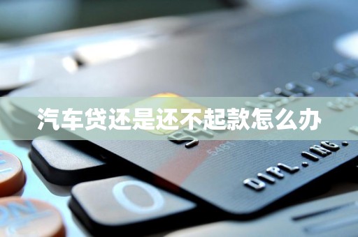 汽车贷还是还不起款怎么办 汽车贷还是还不起款怎么办