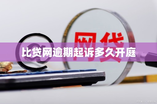 比贷网逾期起诉多久开庭 比贷网逾期起诉多久开庭