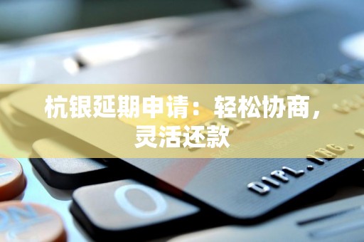 杭银延期申请：轻松协商，灵活还款