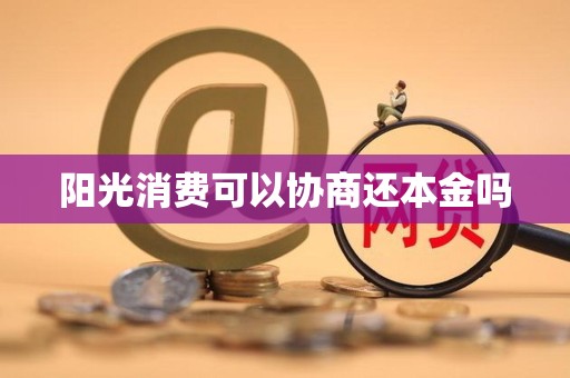 阳光消费可以协商还本金吗