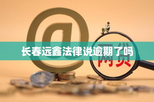 长春远鑫法律说逾期了吗