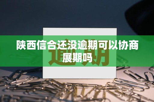 陕西信合还没逾期可以协商展期吗